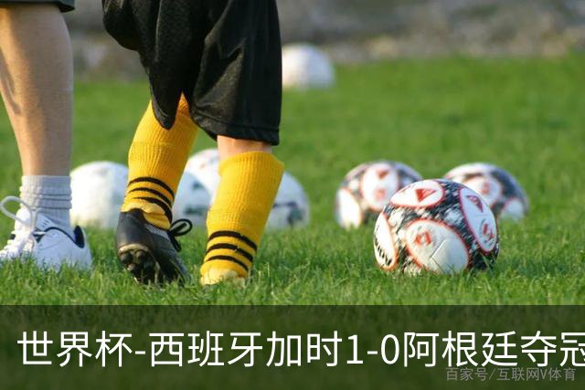 世界杯-西班牙加时1-0阿根廷夺冠 费兰绝杀恩佐染红