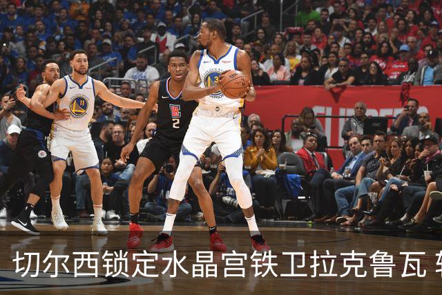 切尔西锁定水晶宫铁卫拉克鲁瓦 转会专家证实谈判持续推进