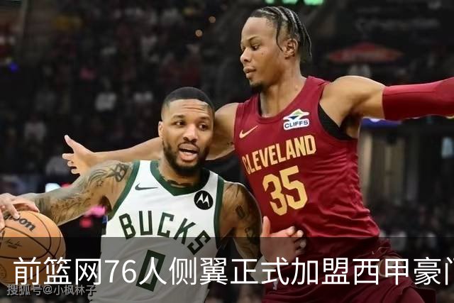 前篮网76人侧翼正式加盟西甲豪门，这或将成为他职业生涯的重要转折点