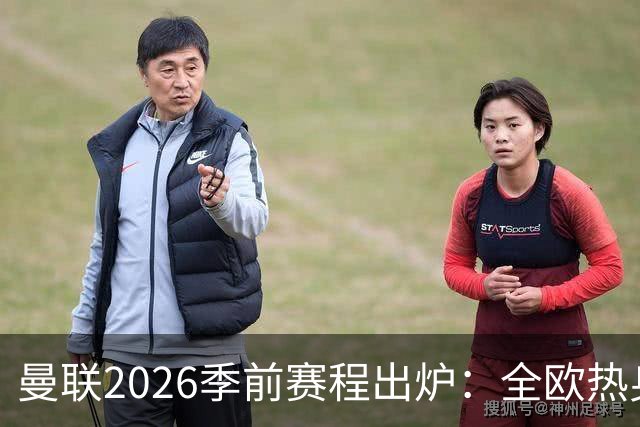 曼联2026季前赛程出炉：全欧热身，8月22日英超首轮客战赫尔城
