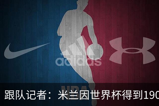跟队记者：米兰因世界杯得到190万欧补偿金，为意甲最多