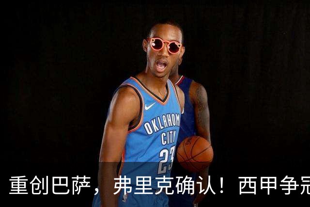 重创巴萨，弗里克确认！西甲争冠格局悄然改变，向皇马致敬