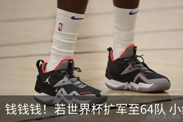 钱钱钱！若世界杯扩军至64队 小组赛或沦为跨大洲预选赛