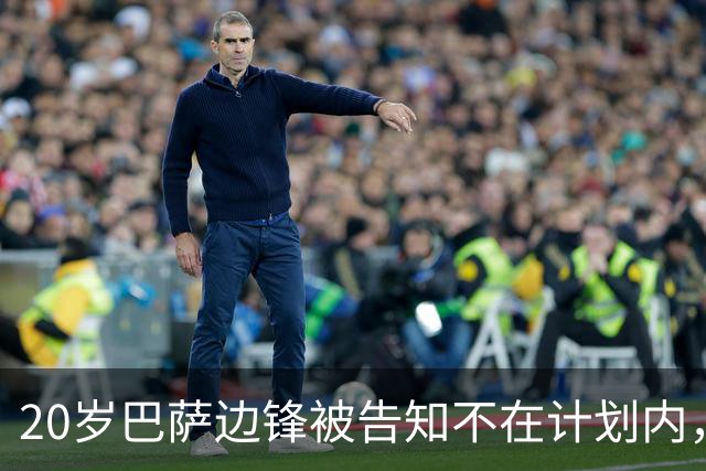 20岁巴萨边锋被告知不在计划内，离队方式引分歧：他想租借，俱乐部坚持永久转会